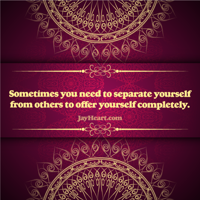 Sometimes you need to separate yourself from others to offer yourself completely.