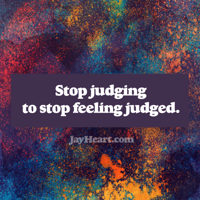 Stop judging, to stop feeling judged.