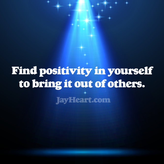 Find positivity in yourself to bring it out of others.