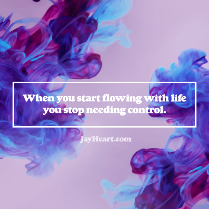 When you start flowing with life you stop needing control.