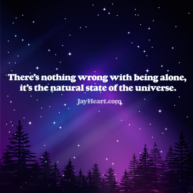 There's nothing wrong with being alone, it's the natural state of the universe.