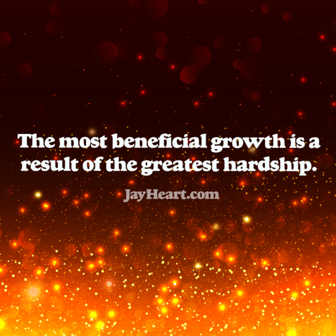 The most beneficial growth is a result of the greatest hardship.