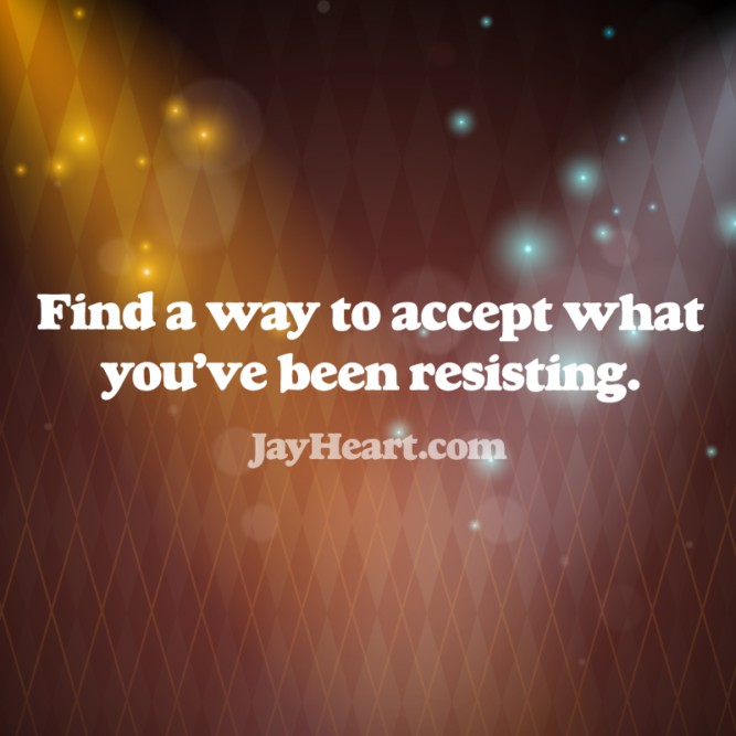 Find a way to accept what you’ve been resisting.