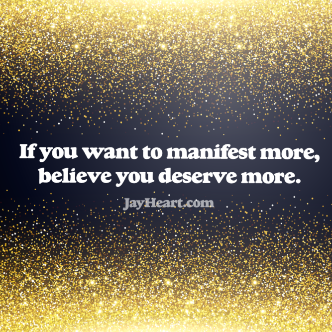 If you want to manifest more, believe you deserve more.