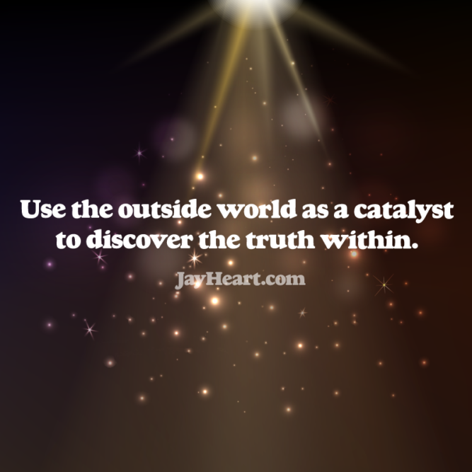 Use the outside world as a catalyst to discover the truth within.