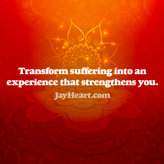 Transform suffering into an experience that strengthens you.