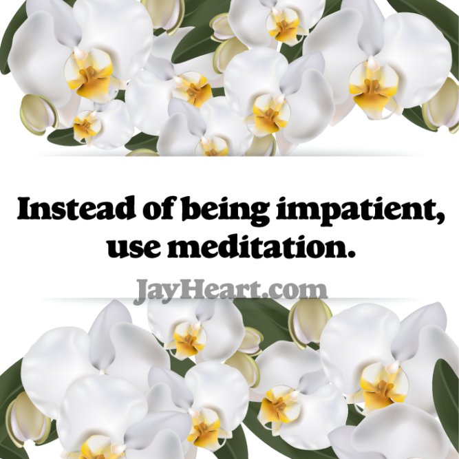 Instead of being impatient, use meditation.