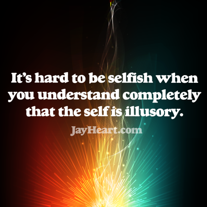 It's hard to be selfish when you understand completely that the self is illusory.