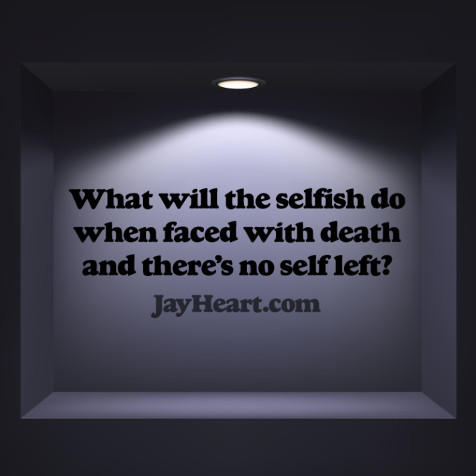 What will the selfish do when faced with death and there's no self left?