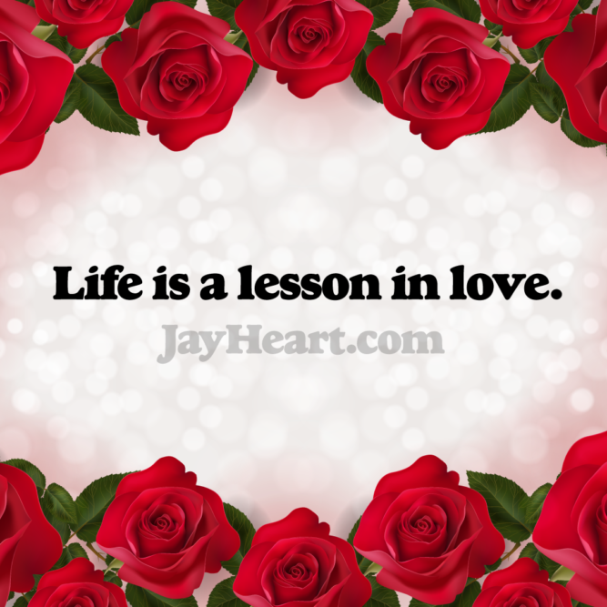 Life is a lesson in love.