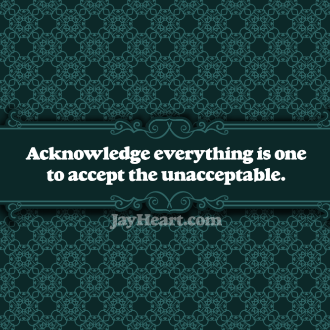 Acknowledge everything is one to accept the unacceptable.